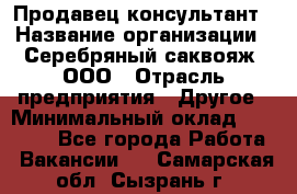 Продавец-консультант › Название организации ­ Серебряный саквояж, ООО › Отрасль предприятия ­ Другое › Минимальный оклад ­ 40 000 - Все города Работа » Вакансии   . Самарская обл.,Сызрань г.